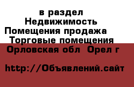  в раздел : Недвижимость » Помещения продажа »  » Торговые помещения . Орловская обл.,Орел г.